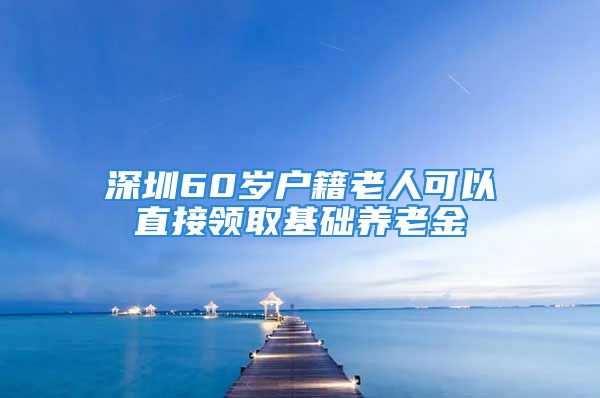 深圳60歲戶籍老人可以直接領(lǐng)取基礎(chǔ)養(yǎng)老金