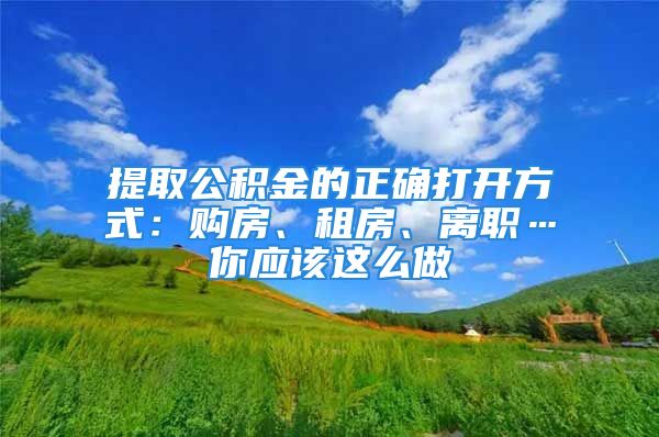 提取公積金的正確打開方式：購房、租房、離職…你應(yīng)該這么做