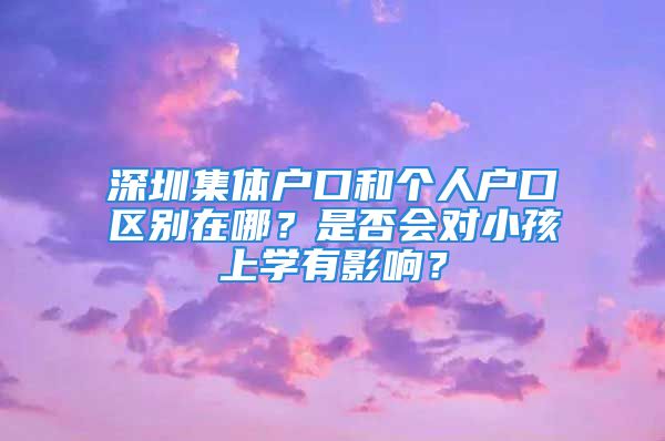 深圳集體戶口和個人戶口區(qū)別在哪？是否會對小孩上學(xué)有影響？