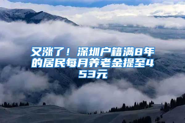 又漲了！深圳戶籍滿8年的居民每月養(yǎng)老金提至453元