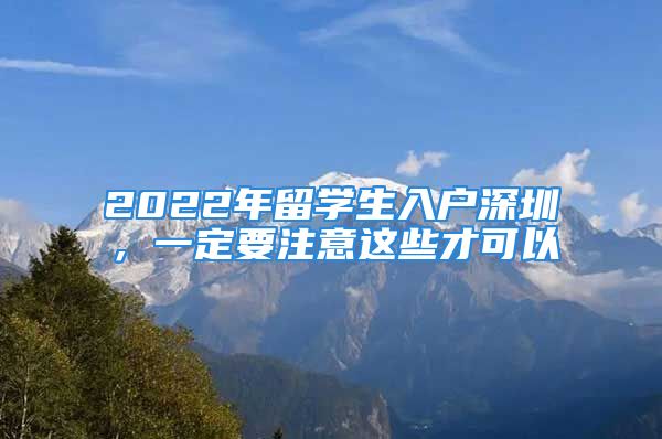 2022年留學(xué)生入戶深圳，一定要注意這些才可以