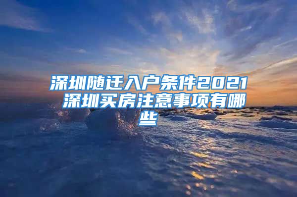 深圳隨遷入戶條件2021 深圳買房注意事項(xiàng)有哪些