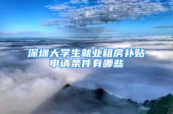 深圳大學(xué)生就業(yè)租房補貼申請條件有哪些