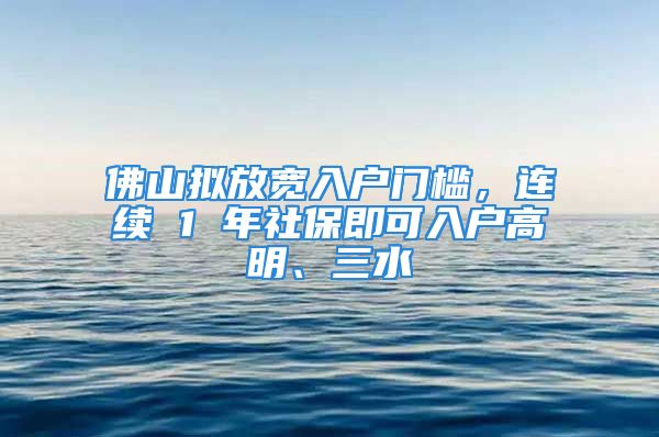 佛山擬放寬入戶門檻，連續(xù) 1 年社保即可入戶高明、三水