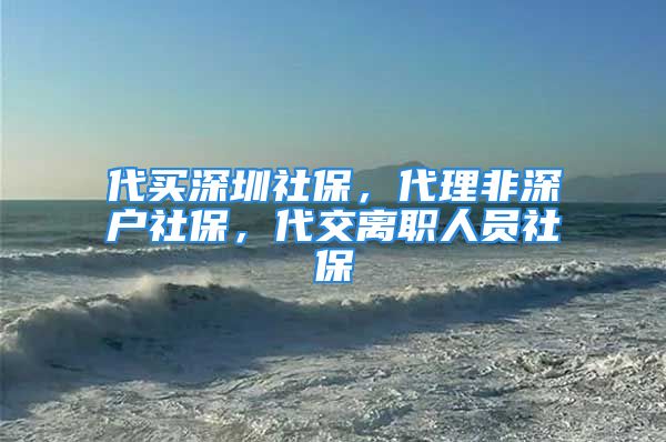 代買深圳社保，代理非深戶社保，代交離職人員社保