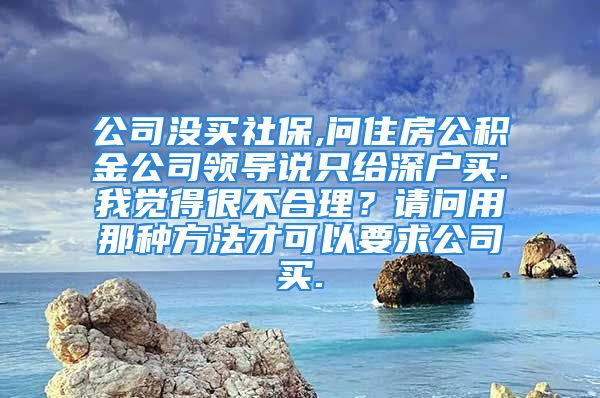 公司沒買社保,問住房公積金公司領(lǐng)導(dǎo)說只給深戶買.我覺得很不合理？請問用那種方法才可以要求公司買.