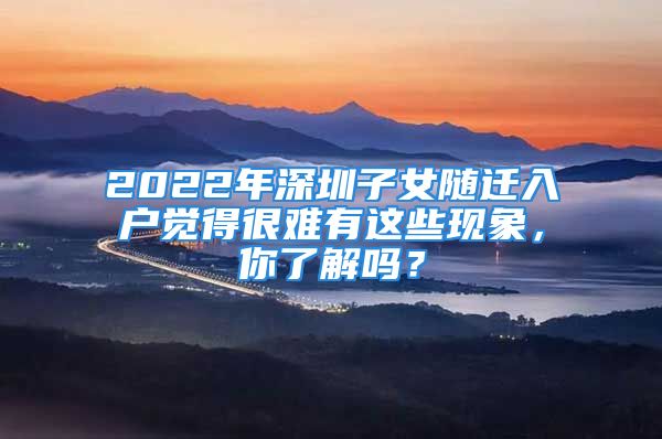 2022年深圳子女隨遷入戶覺得很難有這些現(xiàn)象，你了解嗎？