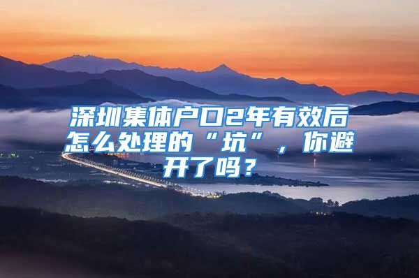 深圳集體戶口2年有效后怎么處理的“坑”，你避開了嗎？