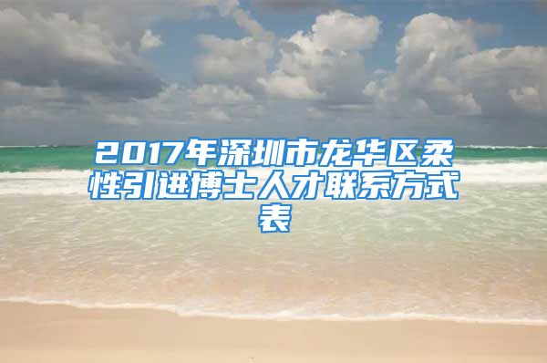 2017年深圳市龍華區(qū)柔性引進博士人才聯(lián)系方式表