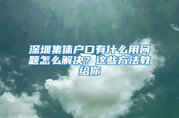 深圳集體戶口有什么用問題怎么解決？這些方法教給你