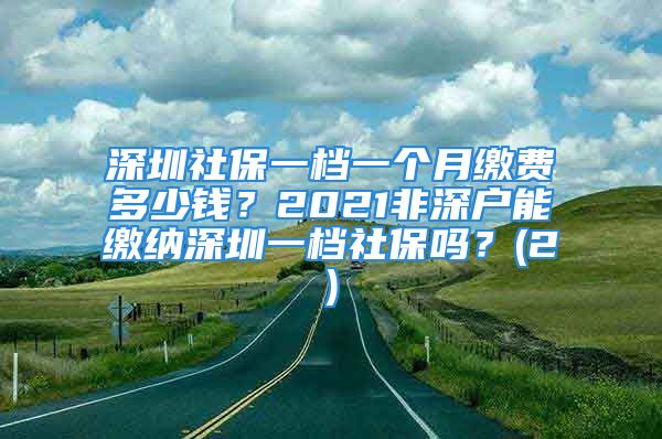 深圳社保一檔一個(gè)月繳費(fèi)多少錢？2021非深戶能繳納深圳一檔社保嗎？(2)