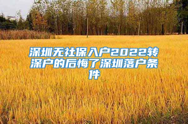 深圳無社保入戶2022轉(zhuǎn)深戶的后悔了深圳落戶條件