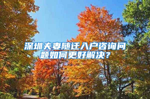 深圳夫妻隨遷入戶咨詢問(wèn)題如何更好解決？