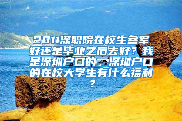 2011深職院在校生參軍好還是畢業(yè)之后去好？我是深圳戶口的。深圳戶口的在校大學(xué)生有什么福利？