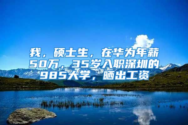 我，碩士生，在華為年薪50萬(wàn)，35歲入職深圳的985大學(xué)，曬出工資