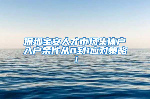 深圳寶安人才市場集體戶入戶條件從0到1應(yīng)對策略！