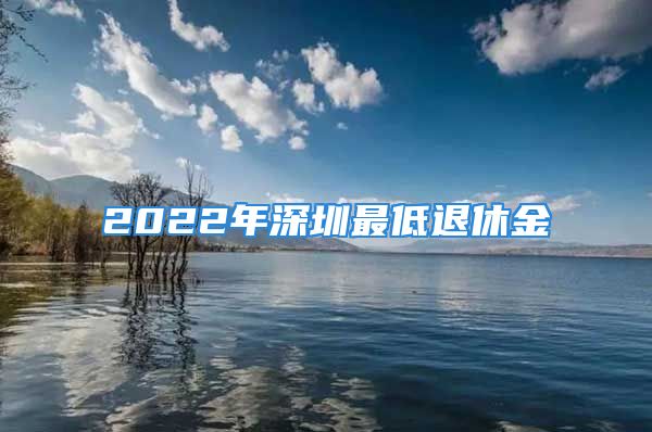 2022年深圳最低退休金