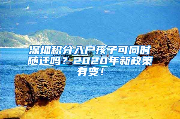 深圳積分入戶孩子可同時(shí)隨遷嗎？2020年新政策有變！