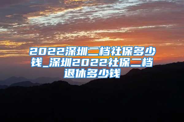 2022深圳二檔社保多少錢_深圳2022社保二檔退休多少錢