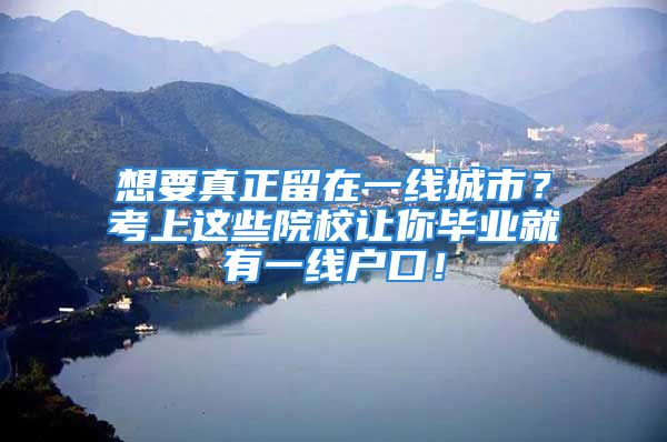 想要真正留在一線城市？考上這些院校讓你畢業(yè)就有一線戶口！