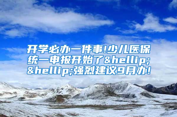 開學(xué)必辦一件事!少兒醫(yī)保統(tǒng)一申報開始了……強(qiáng)烈建議9月辦!