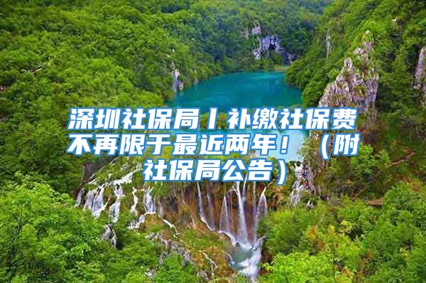 深圳社保局丨補(bǔ)繳社保費(fèi)不再限于最近兩年！（附社保局公告）