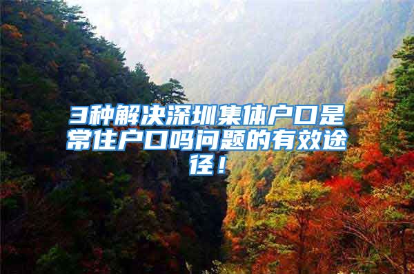 3種解決深圳集體戶口是常住戶口嗎問題的有效途徑！