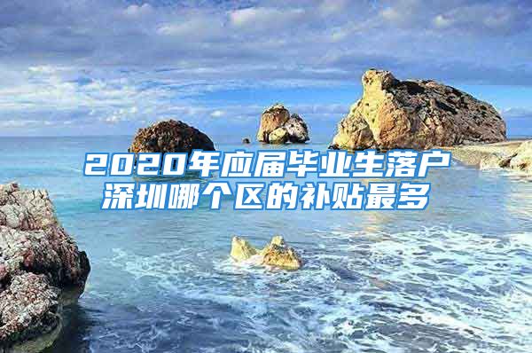 2020年應(yīng)屆畢業(yè)生落戶深圳哪個區(qū)的補貼最多