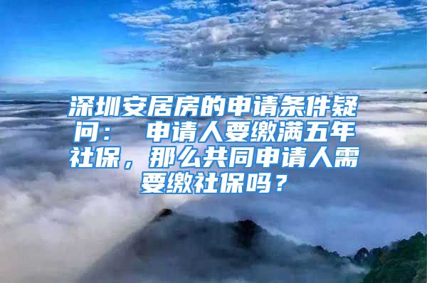 深圳安居房的申請條件疑問： 申請人要繳滿五年社保，那么共同申請人需要繳社保嗎？