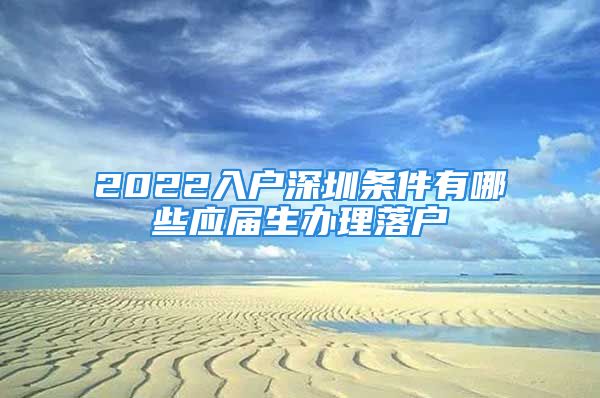 2022入戶深圳條件有哪些應屆生辦理落戶