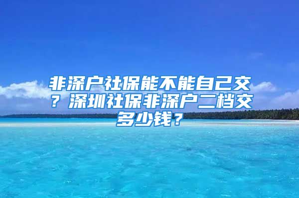 非深戶社保能不能自己交？深圳社保非深戶二檔交多少錢？