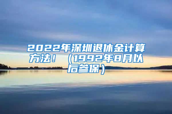 2022年深圳退休金計算方法?。?992年8月以后參保）