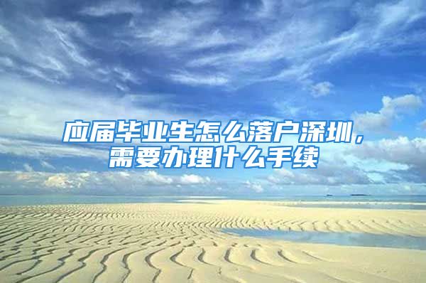 應(yīng)屆畢業(yè)生怎么落戶深圳，需要辦理什么手續(xù)