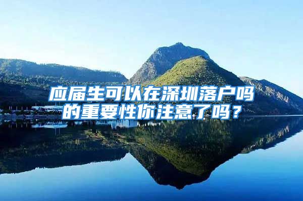 應(yīng)屆生可以在深圳落戶嗎的重要性你注意了嗎？