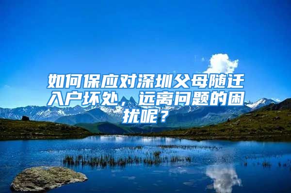 如何保應(yīng)對深圳父母隨遷入戶壞處，遠(yuǎn)離問題的困擾呢？