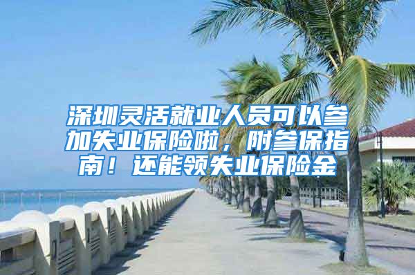 深圳靈活就業(yè)人員可以參加失業(yè)保險啦，附參保指南！還能領(lǐng)失業(yè)保險金