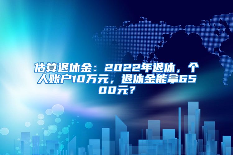 估算退休金：2022年退休，個(gè)人賬戶10萬(wàn)元，退休金能拿6500元？