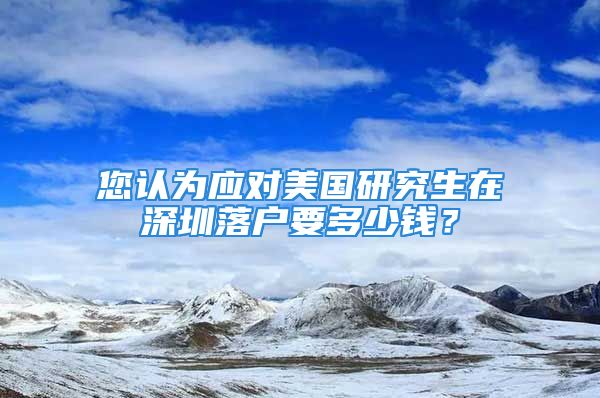 您認(rèn)為應(yīng)對(duì)美國(guó)研究生在深圳落戶(hù)要多少錢(qián)？