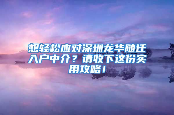 想輕松應(yīng)對(duì)深圳龍華隨遷入戶中介？請收下這份實(shí)用攻略！