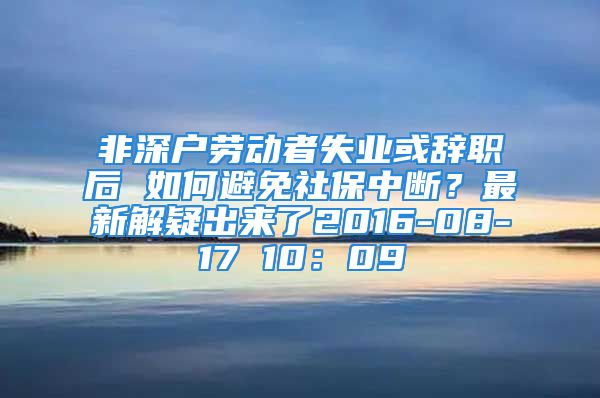 非深戶勞動(dòng)者失業(yè)或辭職后 如何避免社保中斷？最新解疑出來了2016-08-17 10：09