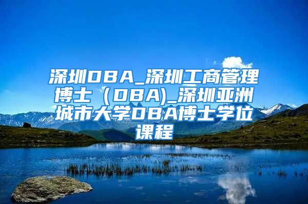 深圳DBA_深圳工商管理博士（DBA)_深圳亞洲城市大學DBA博士學位課程