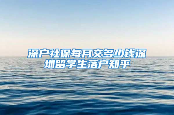 深戶社保每月交多少錢深圳留學(xué)生落戶知乎