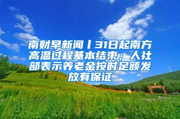 南財早新聞丨31日起南方高溫過程基本結(jié)束；人社部表示養(yǎng)老金按時足額發(fā)放有保證