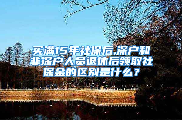 買滿15年社保后,深戶和非深戶人員退休后領(lǐng)取社保金的區(qū)別是什么？