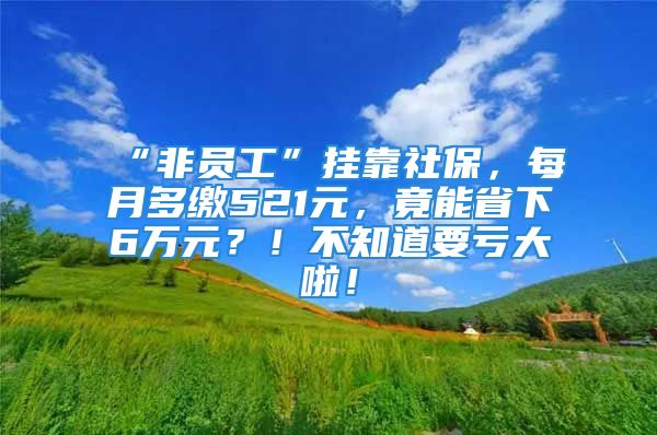 “非員工”掛靠社保，每月多繳521元，竟能省下6萬(wàn)元？！不知道要虧大啦！