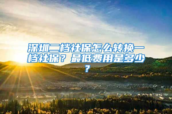 深圳二檔社保怎么轉(zhuǎn)換一檔社保？最低費用是多少？