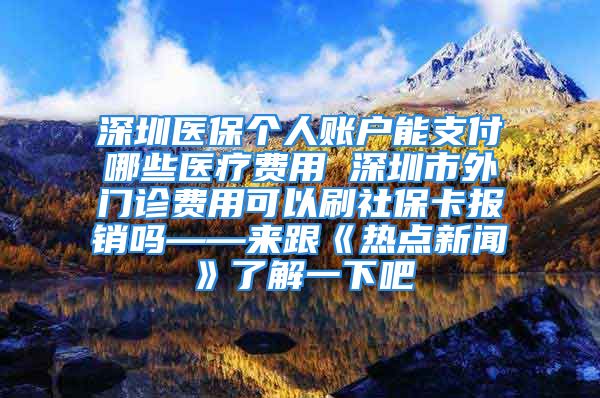 深圳醫(yī)保個(gè)人賬戶能支付哪些醫(yī)療費(fèi)用 深圳市外門診費(fèi)用可以刷社?？▓?bào)銷嗎——來(lái)跟《熱點(diǎn)新聞》了解一下吧