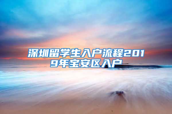 深圳留學(xué)生入戶流程2019年寶安區(qū)入戶