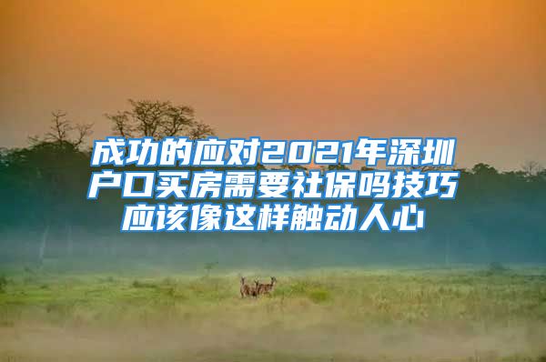 成功的應對2021年深圳戶口買房需要社保嗎技巧應該像這樣觸動人心