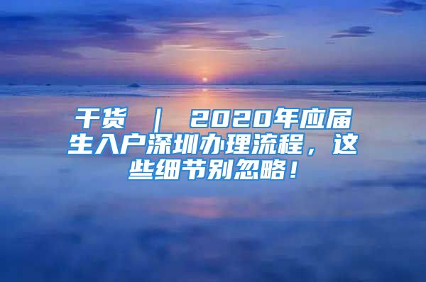 干貨 ｜ 2020年應屆生入戶深圳辦理流程，這些細節(jié)別忽略！